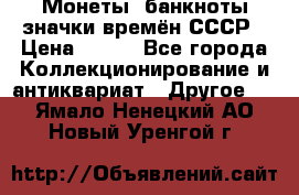 Монеты, банкноты,значки времён СССР › Цена ­ 200 - Все города Коллекционирование и антиквариат » Другое   . Ямало-Ненецкий АО,Новый Уренгой г.